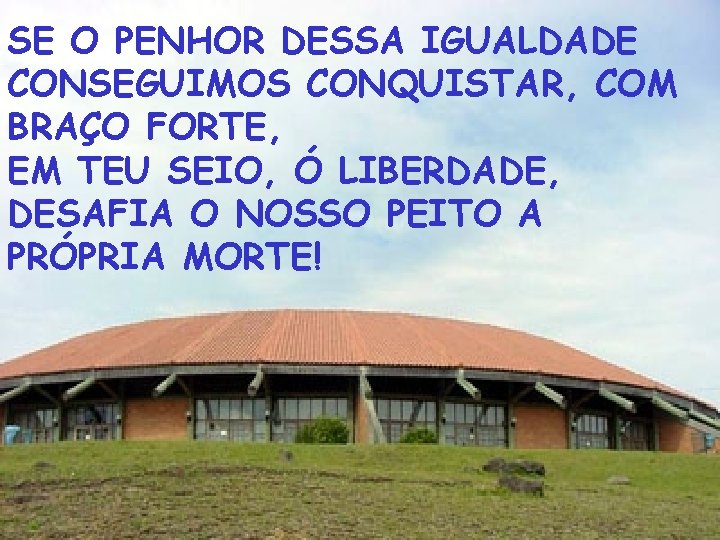 SE O PENHOR DESSA IGUALDADE CONSEGUIMOS CONQUISTAR, COM BRAÇO FORTE, EM TEU SEIO, Ó