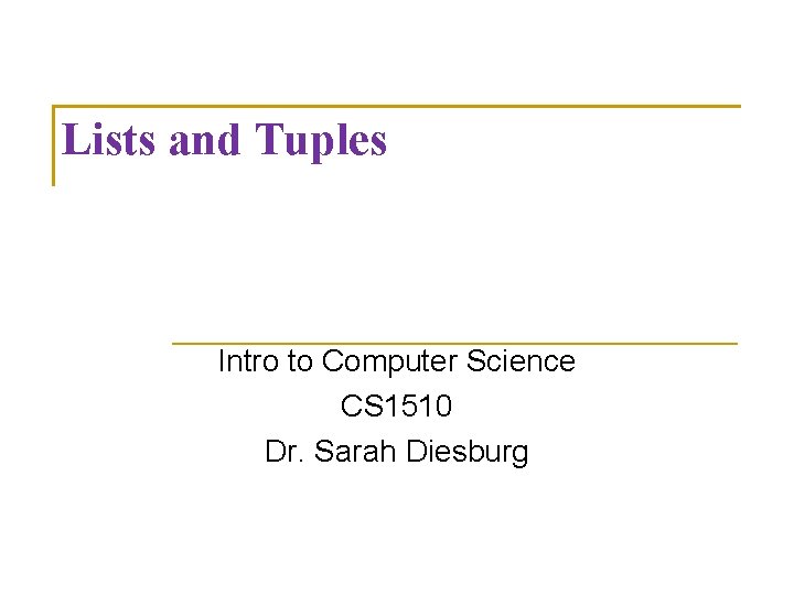 Lists and Tuples Intro to Computer Science CS 1510 Dr. Sarah Diesburg 