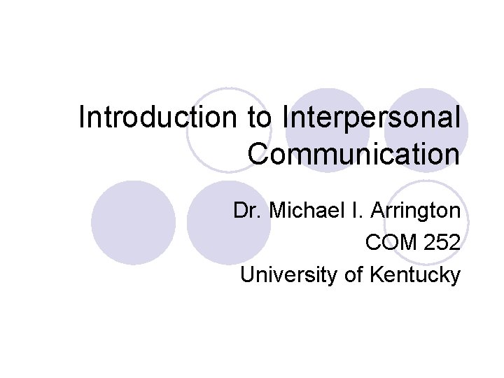 Introduction to Interpersonal Communication Dr. Michael I. Arrington COM 252 University of Kentucky 