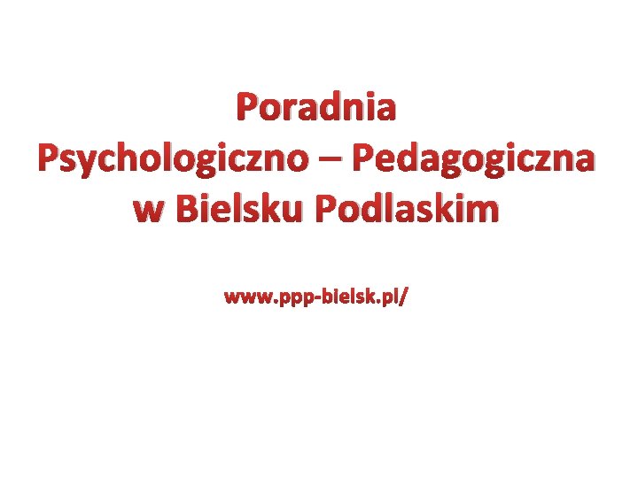 Poradnia Psychologiczno – Pedagogiczna w Bielsku Podlaskim www. ppp-bielsk. pl/ 