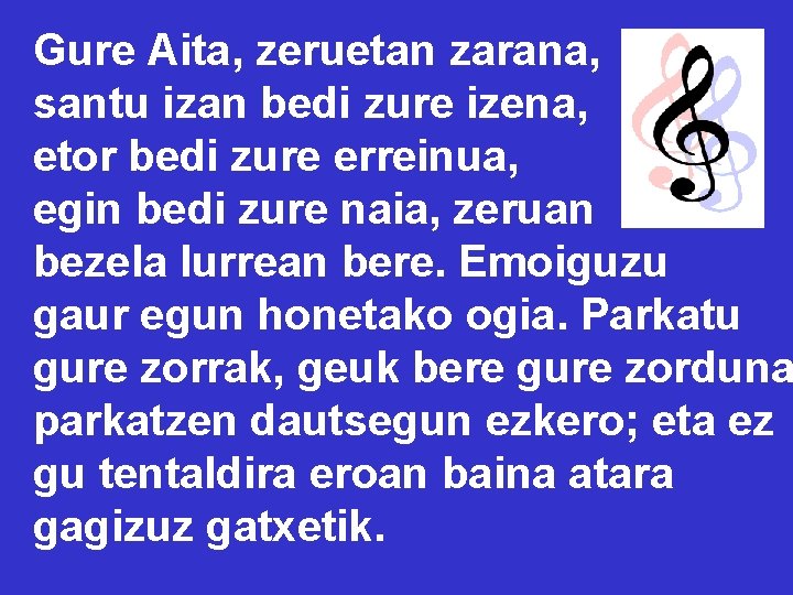 Gure Aita, zeruetan zarana, santu izan bedi zure izena, etor bedi zure erreinua, egin Gure Aita, zeruetan zarana, santu izan bedi zure izena, etor bedi zure erreinua, egin