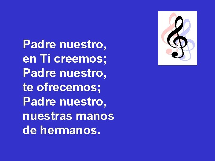 Padre nuestro, en Ti creemos; Padre nuestro, te ofrecemos; Padre nuestro, nuestras manos de Padre nuestro, en Ti creemos; Padre nuestro, te ofrecemos; Padre nuestro, nuestras manos de