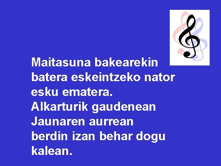 Maitasuna bakearekin batera eskeintzeko nator esku ematera. Alkarturik gaudenean Jaunaren aurrean berdin izan behar Maitasuna bakearekin batera eskeintzeko nator esku ematera. Alkarturik gaudenean Jaunaren aurrean berdin izan behar