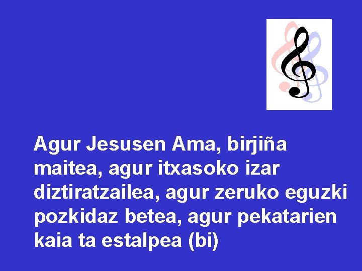 Agur Jesusen Ama, birjiña maitea, agur itxasoko izar diztiratzailea, agur zeruko eguzki pozkidaz betea, Agur Jesusen Ama, birjiña maitea, agur itxasoko izar diztiratzailea, agur zeruko eguzki pozkidaz betea,