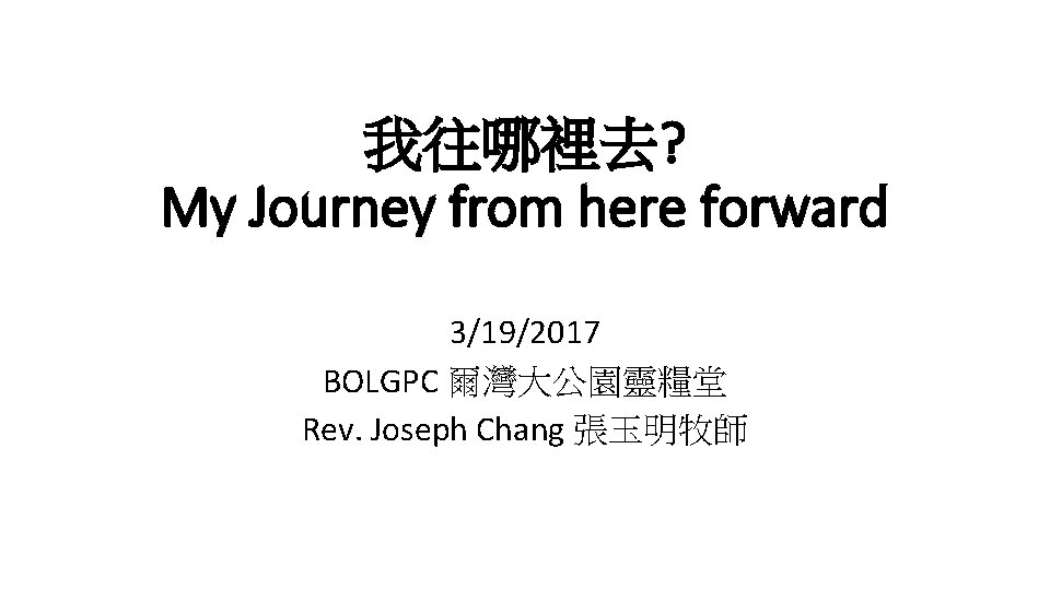 我往哪裡去? My Journey from here forward 3/19/2017 BOLGPC 爾灣大公園靈糧堂 Rev. Joseph Chang 張玉明牧師 