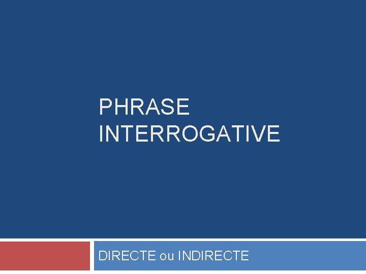 PHRASE INTERROGATIVE DIRECTE ou INDIRECTE PHRASE INTERROGATIVE DIRECTE ou INDIRECTE