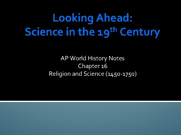 Looking Ahead: Science in the 19 th Century AP World History Notes Chapter 16