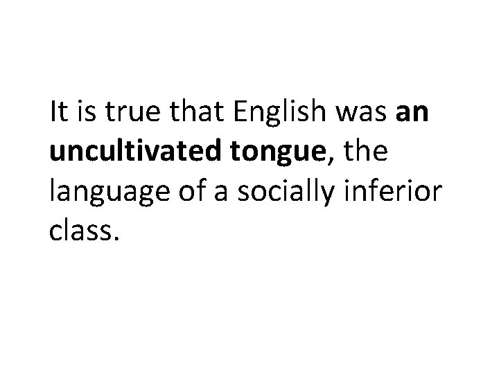 It is true that English was an uncultivated tongue, the language of a socially