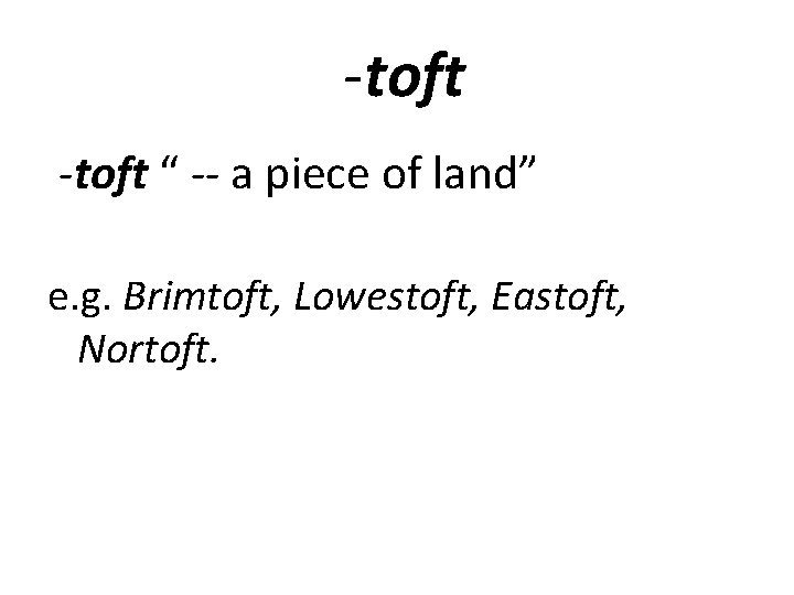 -toft “ -- a piece of land” e. g. Brimtoft, Lowestoft, Eastoft, Nortoft. 