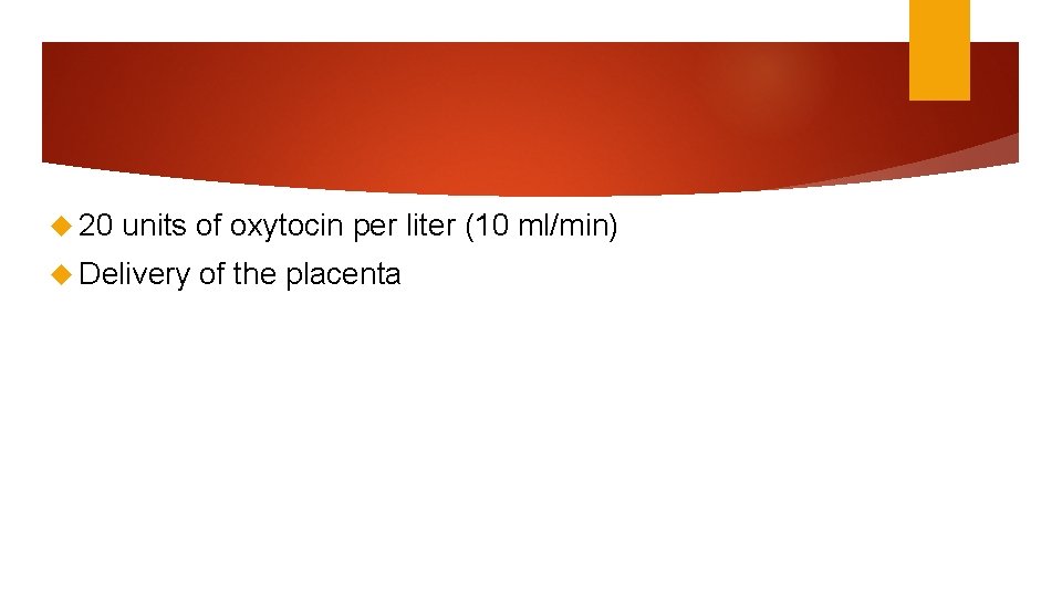  20 units of oxytocin per liter (10 ml/min) Delivery of the placenta 