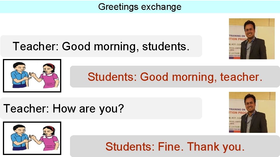 Greetings exchange Teacher: Good morning, students. Students: Good morning, teacher. Teacher: How are you?
