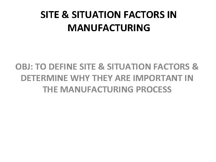 SITE & SITUATION FACTORS IN MANUFACTURING OBJ: TO DEFINE SITE & SITUATION FACTORS &