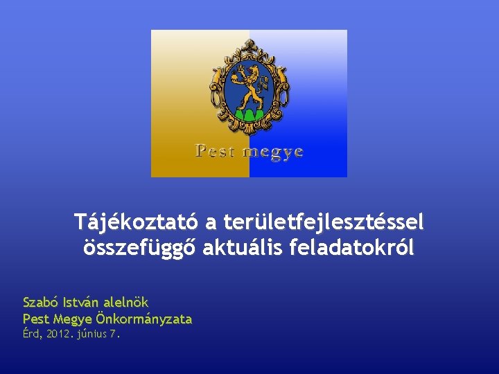 Tájékoztató a területfejlesztéssel összefüggő aktuális feladatokról Szabó István alelnök Pest Megye Önkormányzata Érd, 2012.