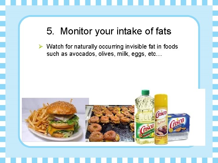 5. Monitor your intake of fats Ø Watch for naturally occurring invisible fat in