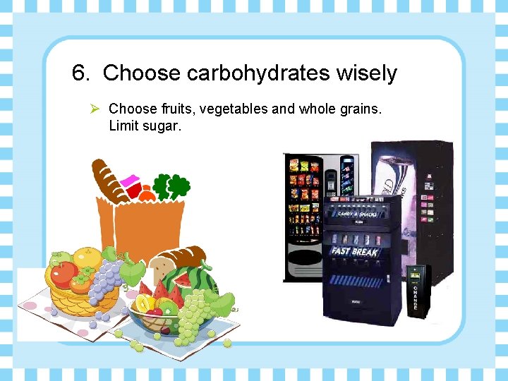 6. Choose carbohydrates wisely Ø Choose fruits, vegetables and whole grains. Limit sugar. 