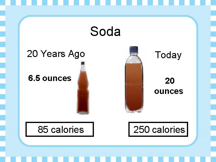 Soda 20 Years Ago Today 6. 5 ounces 20 ounces 85 calories 250 calories