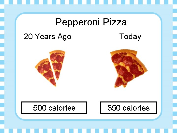 Pepperoni Pizza 20 Years Ago 500 calories Today 850 calories 