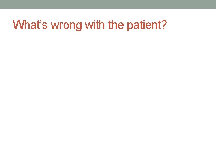 What’s wrong with the patient? 