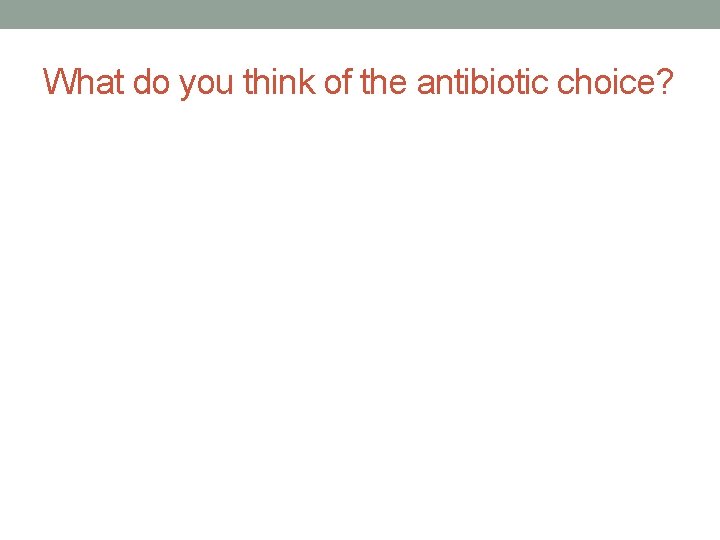 What do you think of the antibiotic choice? 