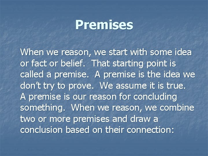 Premises When we reason, we start with some idea or fact or belief. That