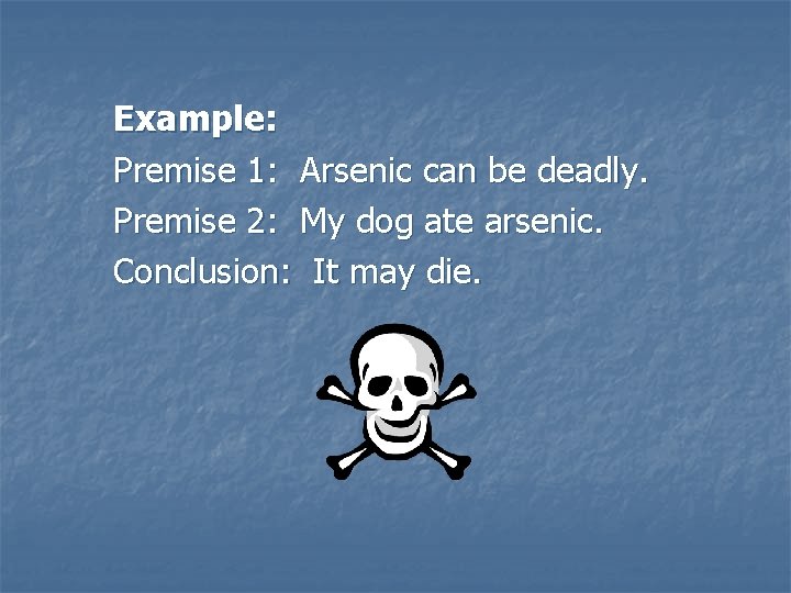Example: Premise 1: Arsenic can be deadly. Premise 2: My dog ate arsenic. Conclusion: