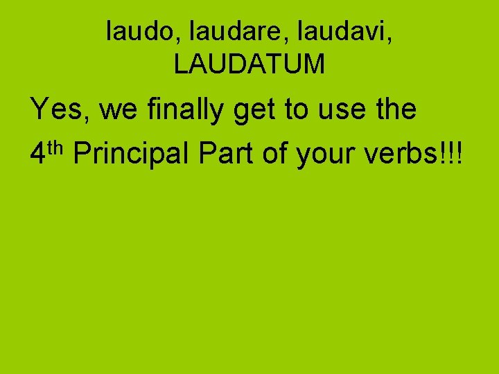 laudo, laudare, laudavi, LAUDATUM Yes, we finally get to use the 4 th Principal