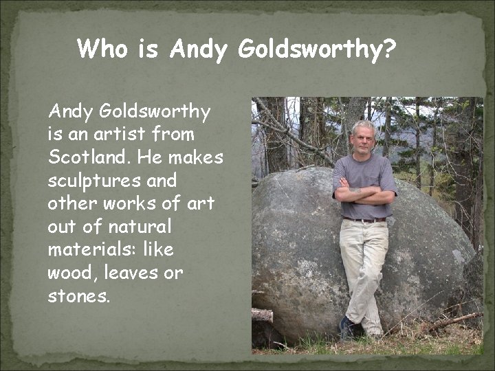 Who is Andy Goldsworthy? Andy Goldsworthy is an artist from Scotland. He makes sculptures