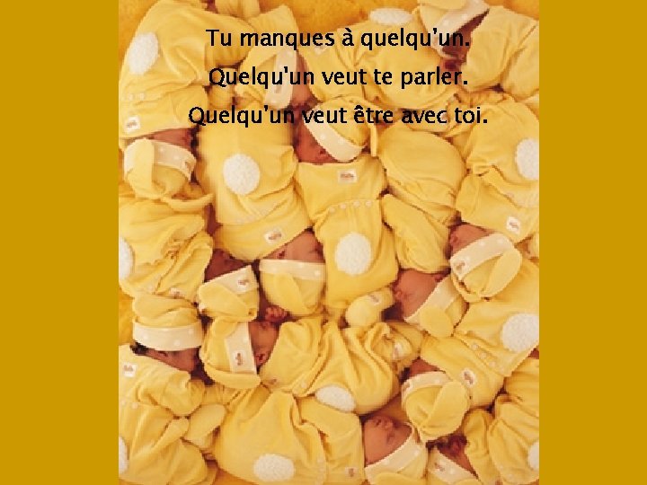 Tu manques à quelqu'un. Quelqu'un veut te parler. Quelqu'un veut être avec toi. 