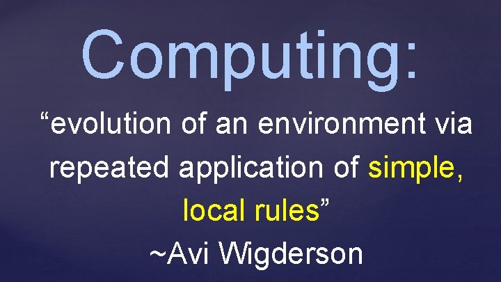 Computing: “evolution of an environment via repeated application of simple, local rules” ~Avi Wigderson