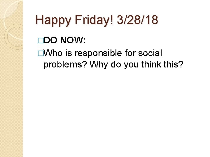 Happy Friday! 3/28/18 �DO NOW: �Who is responsible for social problems? Why do you