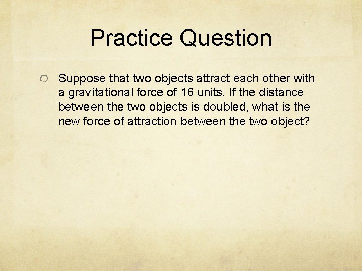 Practice Question Suppose that two objects attract each other with a gravitational force of