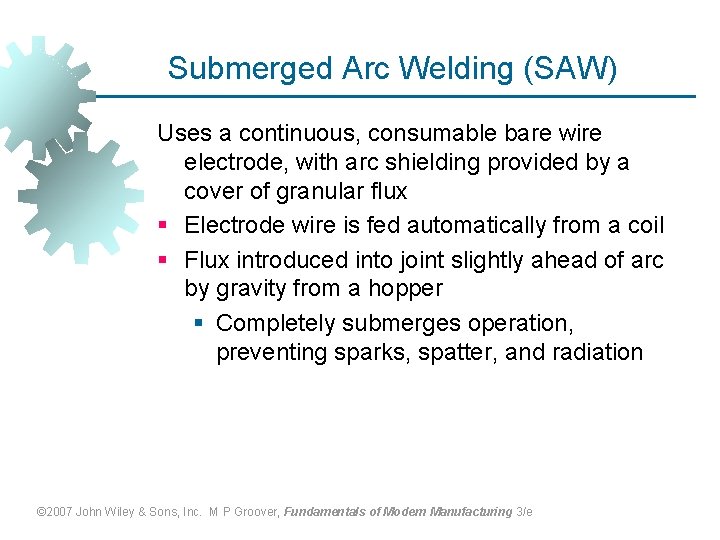 Submerged Arc Welding (SAW) Uses a continuous, consumable bare wire electrode, with arc shielding