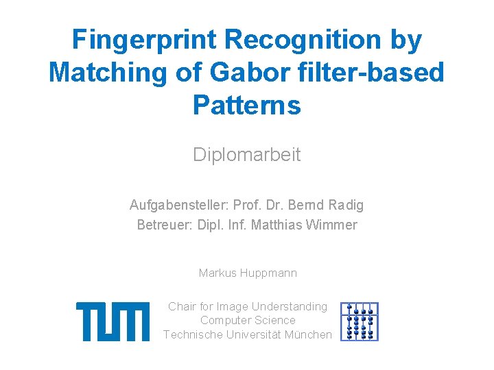 Fingerprint Recognition by Matching of Gabor filter-based Patterns Diplomarbeit Aufgabensteller: Prof. Dr. Bernd Radig