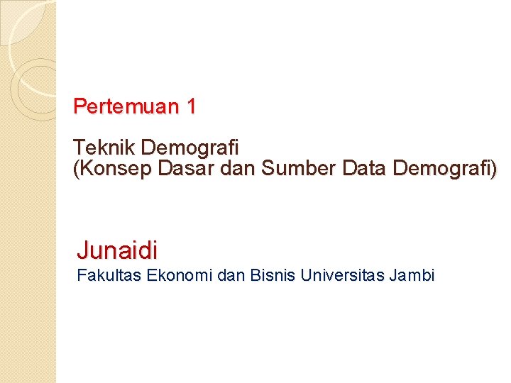 Pertemuan 1 Teknik Demografi (Konsep Dasar dan Sumber Data Demografi) Junaidi Fakultas Ekonomi dan