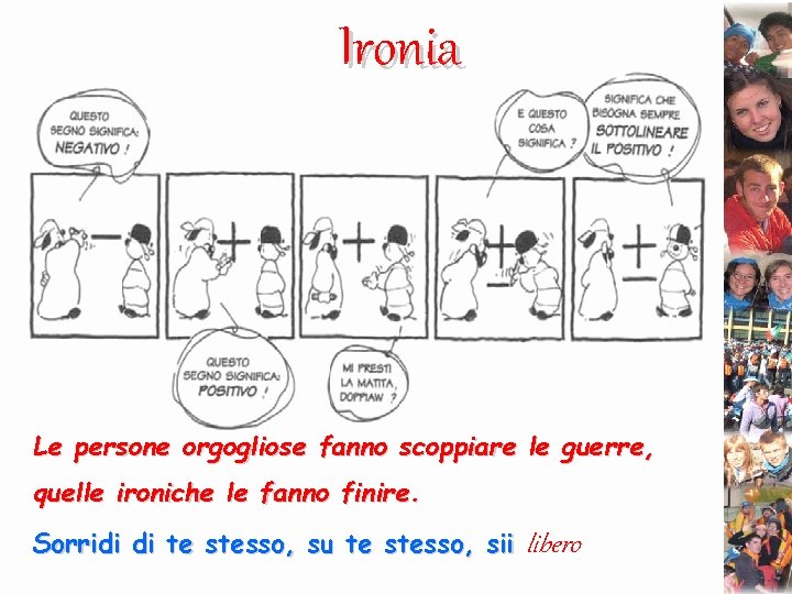 Ironia Le persone orgogliose fanno scoppiare le guerre, quelle ironiche le fanno finire. Sorridi