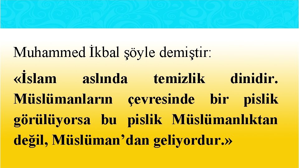 Muhammed İkbal şöyle demiştir: «İslam aslında temizlik dinidir. Müslümanların çevresinde bir pislik görülüyorsa bu