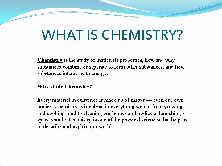 WHAT IS CHEMISTRY? Chemistry is the study of matter, its properties, how and why