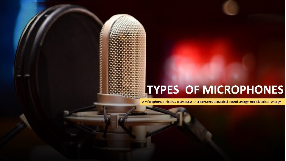TYPES OF MICROPHONES A microphone (mic) is a transducer that converts acoustical sound energy