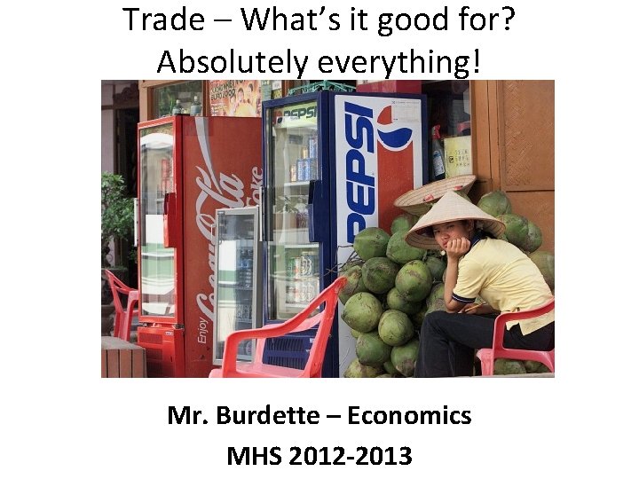 Trade – What’s it good for? Absolutely everything! Mr. Burdette – Economics MHS 2012