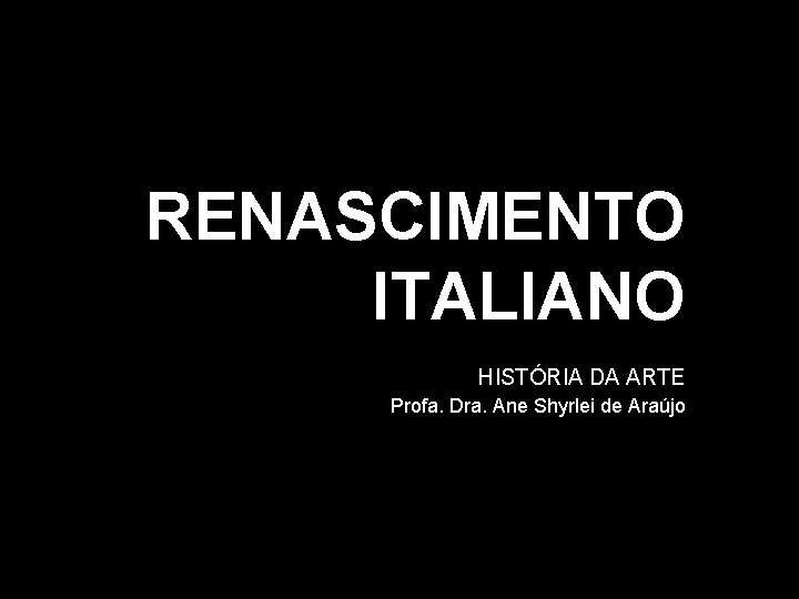 RENASCIMENTO ITALIANO HISTÓRIA DA ARTE Profa. Dra. Ane Shyrlei de Araújo 