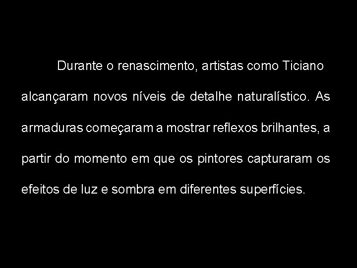 Durante o renascimento, artistas como Ticiano alcançaram novos níveis de detalhe naturalístico. As armaduras