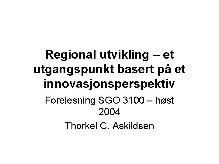 Regional utvikling – et utgangspunkt basert på et innovasjonsperspektiv Forelesning SGO 3100 – høst