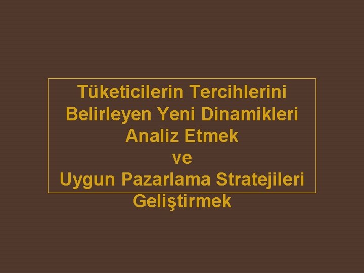 Tüketicilerin Tercihlerini Belirleyen Yeni Dinamikleri Analiz Etmek ve Uygun Pazarlama Stratejileri Geliştirmek 