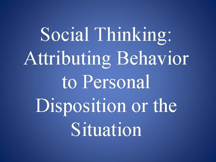 Social Thinking: Attributing Behavior to Personal Disposition or the Situation 