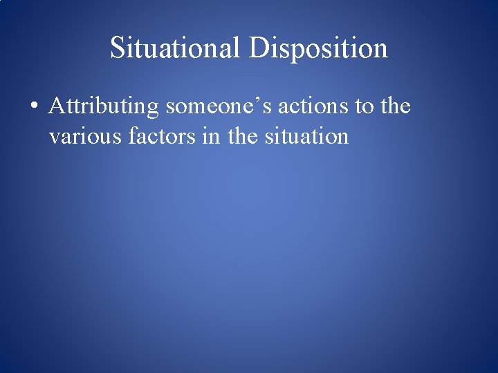 Situational Disposition • Attributing someone’s actions to the various factors in the situation 