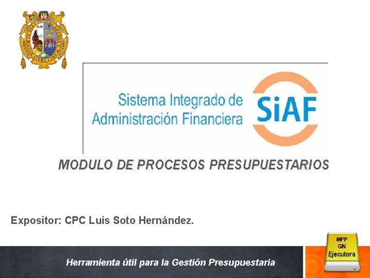 SISTEMA INTEGRADO DE ADMINISTRACION FINANCIERA MODULO DE PROCESOS PRESUPUESTARIOS Expositor: CPC Luis Soto Hernández.