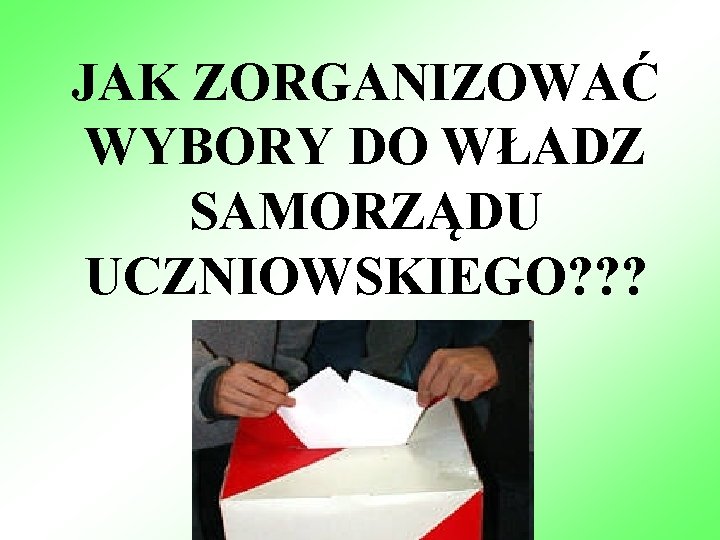 JAK ZORGANIZOWAĆ WYBORY DO WŁADZ SAMORZĄDU UCZNIOWSKIEGO? ? ? 