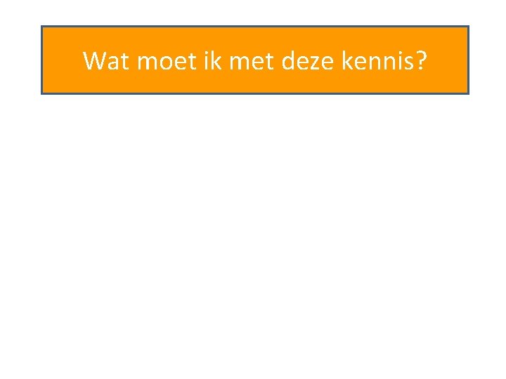 Wat moet ik met deze kennis? 