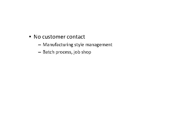  • No customer contact – Manufacturing style management – Batch process, job shop