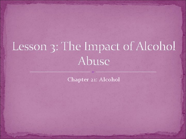 Lesson 3: The Impact of Alcohol Abuse Chapter 21: Alcohol 